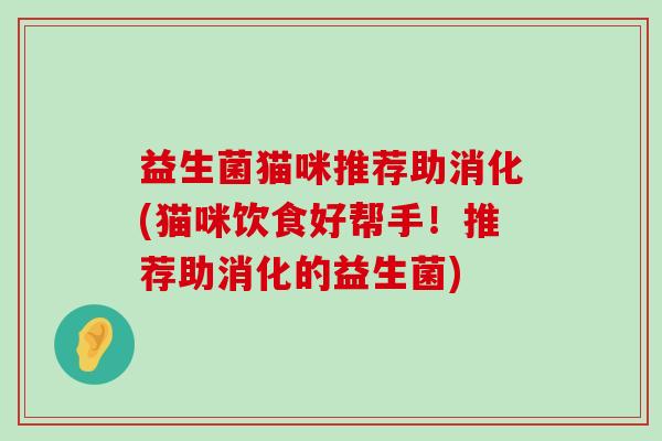 益生菌猫咪推荐助消化(猫咪饮食好帮手！推荐助消化的益生菌)