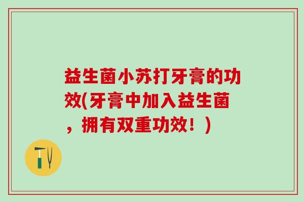 益生菌小苏打牙膏的功效(牙膏中加入益生菌,拥有双重功效!) 益生菌小苏打牙膏的功效(牙膏中加入益生菌,拥有双重功效!)