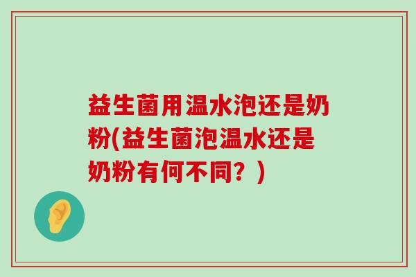 益生菌用温水泡还是奶粉(益生菌泡温水还是奶粉有何不同？)