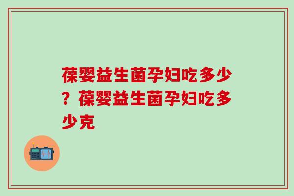 葆婴益生菌孕妇吃多少？葆婴益生菌孕妇吃多少克