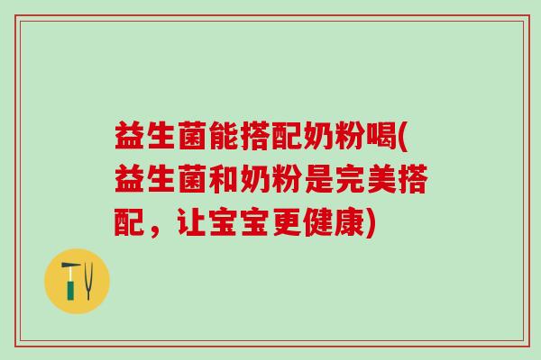 益生菌能搭配奶粉喝(益生菌和奶粉是完美搭配，让宝宝更健康)
