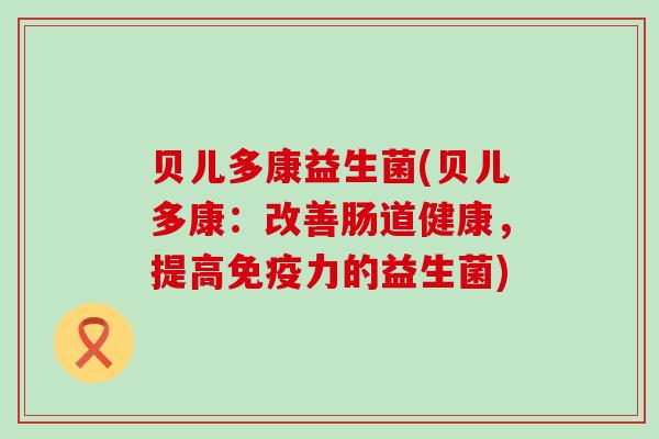 贝儿多康益生菌(贝儿多康：改善肠道健康，提高免疫力的益生菌)