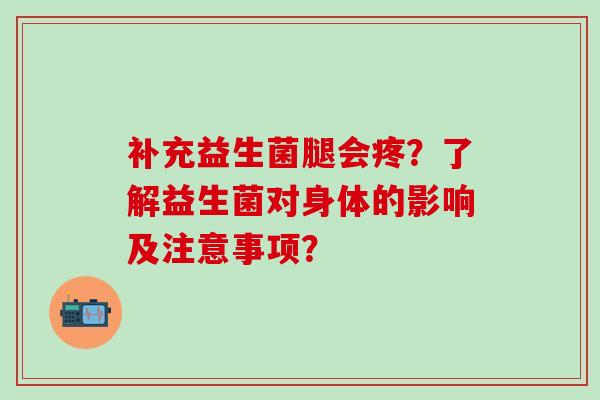 补充益生菌腿会疼？了解益生菌对身体的影响及注意事项？