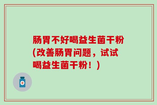 肠胃不好喝益生菌干粉(改善肠胃问题,试试喝益生菌干粉!) 肠胃不好喝益生菌干粉(改善肠胃问题,试试喝益生菌干粉!)