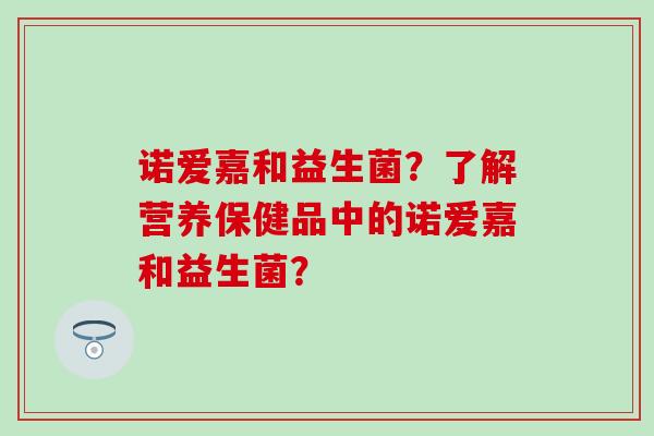 诺爱嘉和益生菌？了解营养保健品中的诺爱嘉和益生菌？
