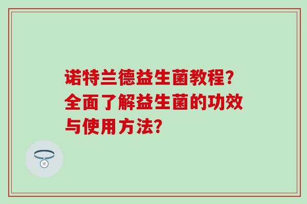 诺特兰德益生菌教程？全面了解益生菌的功效与使用方法？