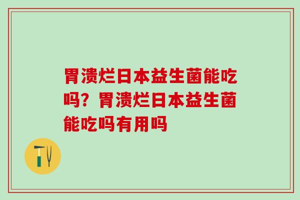 胃溃烂日本益生菌能吃吗？胃溃烂日本益生菌能吃吗有用吗