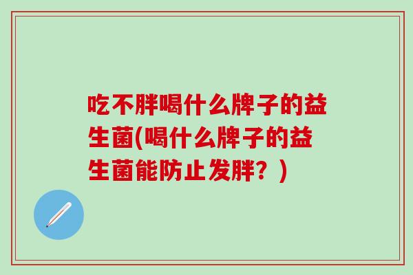 吃不胖喝什么牌子的益生菌(喝什么牌子的益生菌能防止发胖？)