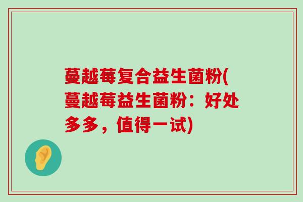 蔓越莓复合益生菌粉(蔓越莓益生菌粉：好处多多，值得一试)