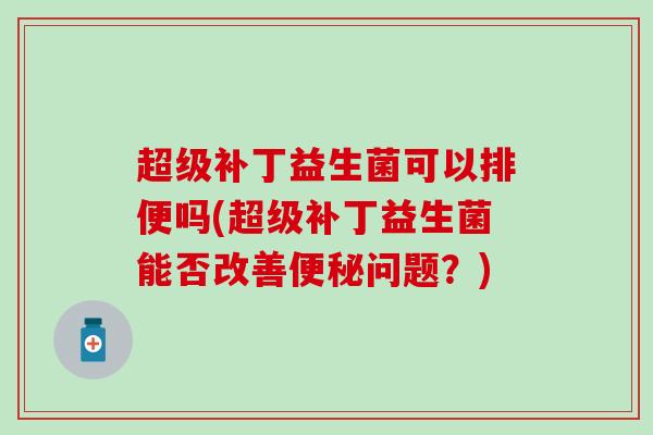 超级补丁益生菌可以排便吗(超级补丁益生菌能否改善便秘问题？)