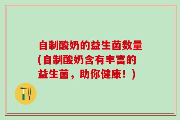 自制酸奶的益生菌数量(自制酸奶含有丰富的益生菌,助你健康!) 自制酸奶的益生菌数量(自制酸奶含有丰富的益生菌,助你健康!)