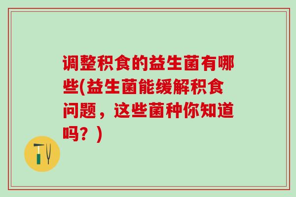 调整积食的益生菌有哪些(益生菌能缓解积食问题，这些菌种你知道吗？)