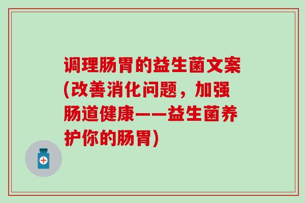 调理肠胃的益生菌文案(改善消化问题，加强肠道健康——益生菌养护你的肠胃)
