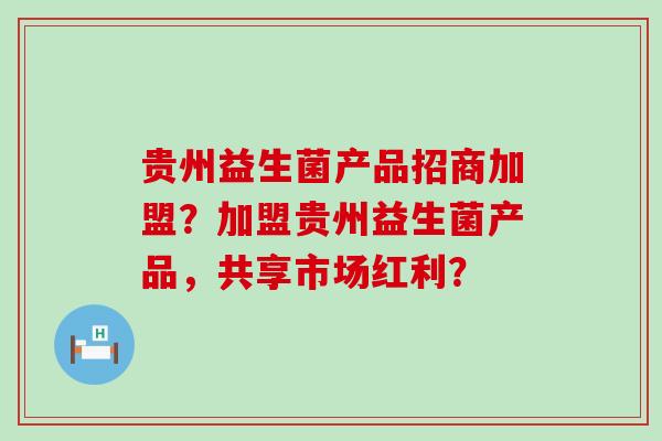 贵州益生菌产品招商加盟？加盟贵州益生菌产品，共享市场红利？