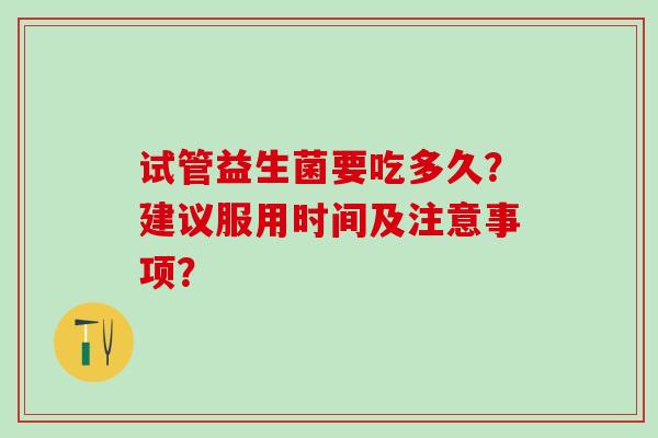 试管益生菌要吃多久?建议服用时间及注意事项? 试管益生菌要吃多久?建议服用时间及注意事项?