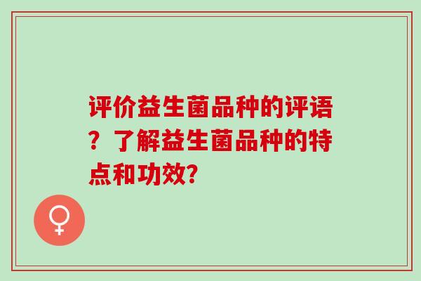 评价益生菌品种的评语？了解益生菌品种的特点和功效？