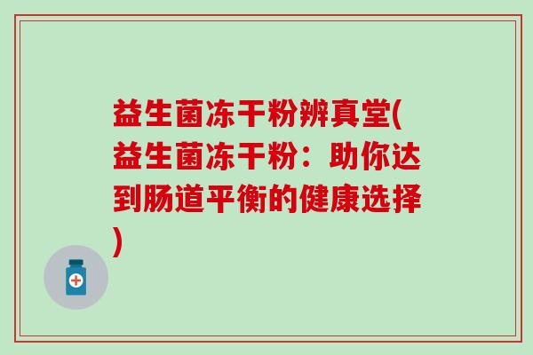 益生菌冻干粉辨真堂(益生菌冻干粉：助你达到肠道平衡的健康选择)