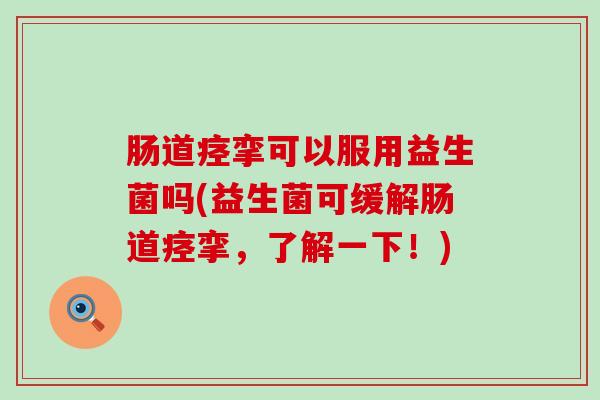 肠道痉挛可以服用益生菌吗(益生菌可缓解肠道痉挛，了解一下！)