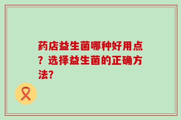 药店益生菌哪种好用点？选择益生菌的正确方法？