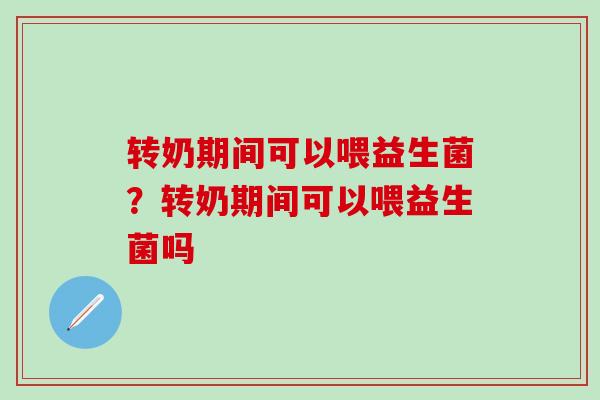 转奶期间可以喂益生菌？转奶期间可以喂益生菌吗