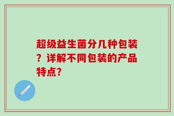 超级益生菌分几种包装？详解不同包装的产品特点？