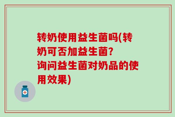 转奶使用益生菌吗(转奶可否加益生菌？  询问益生菌对奶品的使用效果)