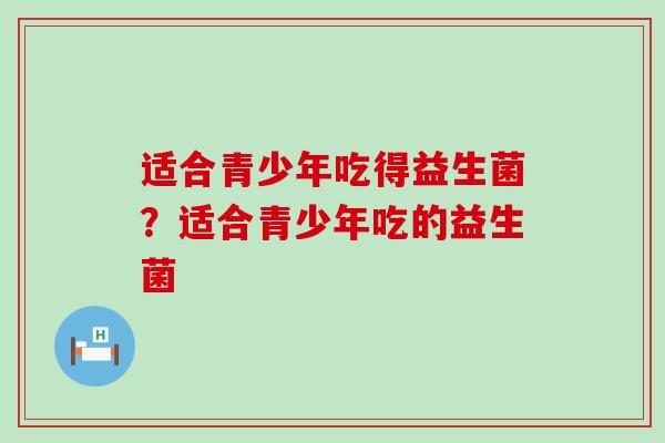 适合青少年吃得益生菌？适合青少年吃的益生菌