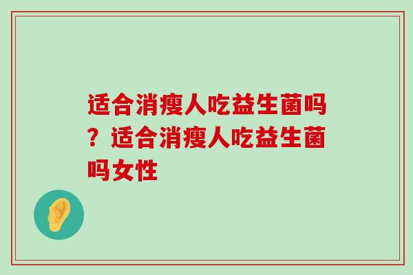 适合消瘦人吃益生菌吗?适合消瘦人吃益生菌吗女性 适合消瘦人吃益生菌吗?适合消瘦人吃益生菌吗女性