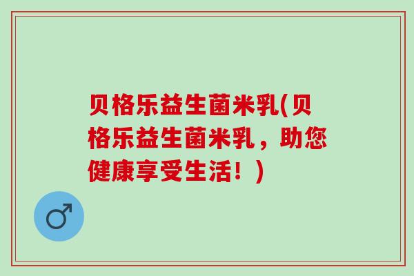贝格乐益生菌米乳(贝格乐益生菌米乳，助您健康享受生活！)