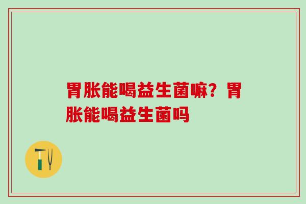 胃胀能喝益生菌嘛？胃胀能喝益生菌吗
