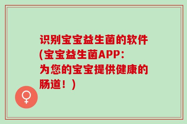 识别宝宝益生菌的软件(宝宝益生菌APP：为您的宝宝提供健康的肠道！)