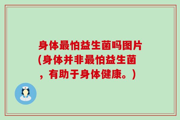 身体怕益生菌吗图片(身体并非怕益生菌,有助于身体健康。) 身体怕益生菌吗图片(身体并非怕益生菌,有助于身体健康。)