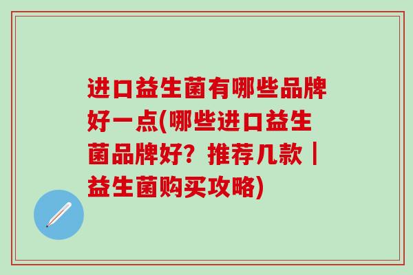 进口益生菌有哪些品牌好一点(哪些进口益生菌品牌好？推荐几款｜益生菌购买攻略)