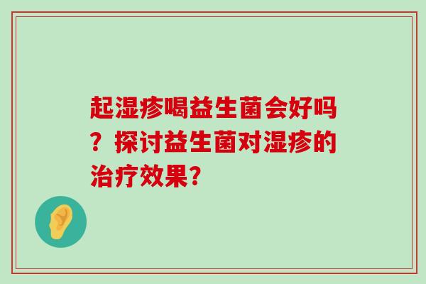 起湿疹喝益生菌会好吗？探讨益生菌对湿疹的治疗效果？