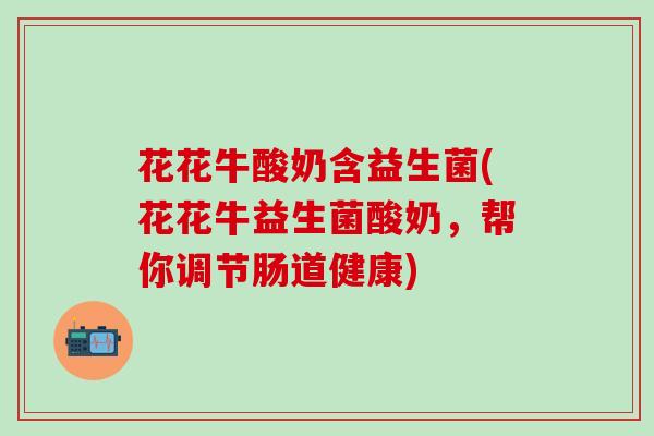 花花牛酸奶含益生菌(花花牛益生菌酸奶,帮你调节肠道健康) 花花牛酸奶含益生菌(花花牛益生菌酸奶,帮你调节肠道健康)
