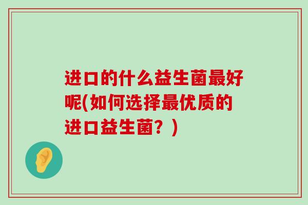 进口的什么益生菌最好呢(如何选择最优质的进口益生菌？)