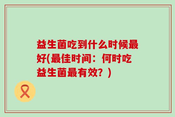 益生菌吃到什么时候最好(最佳时间：何时吃益生菌最有效？)