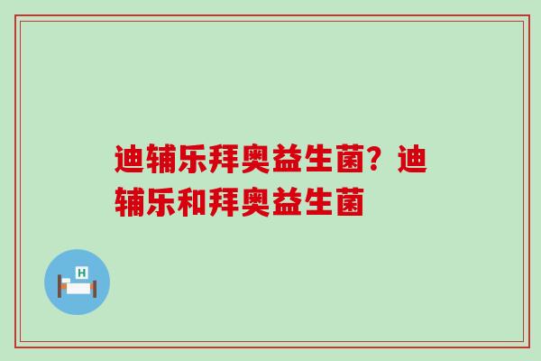 迪辅乐拜奥益生菌？迪辅乐和拜奥益生菌