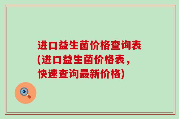 进口益生菌价格查询表(进口益生菌价格表，快速查询最新价格)