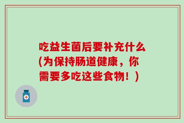 吃益生菌后要补充什么(为保持肠道健康，你需要多吃这些食物！)