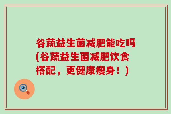 谷蔬益生菌减肥能吃吗(谷蔬益生菌减肥饮食搭配，更健康瘦身！)