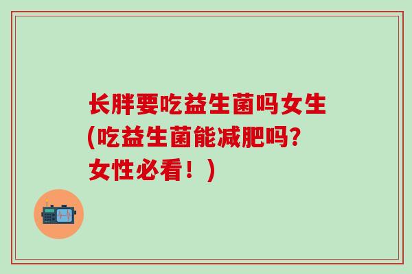 长胖要吃益生菌吗女生(吃益生菌能吗?女性必看!) 长胖要吃益生菌吗女生(吃益生菌能吗?女性必看!)
