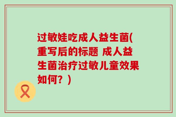 过敏娃吃成人益生菌(重写后的标题 成人益生菌治疗过敏儿童效果如何？)