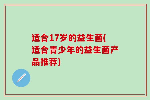 适合17岁的益生菌(适合青少年的益生菌产品推荐)