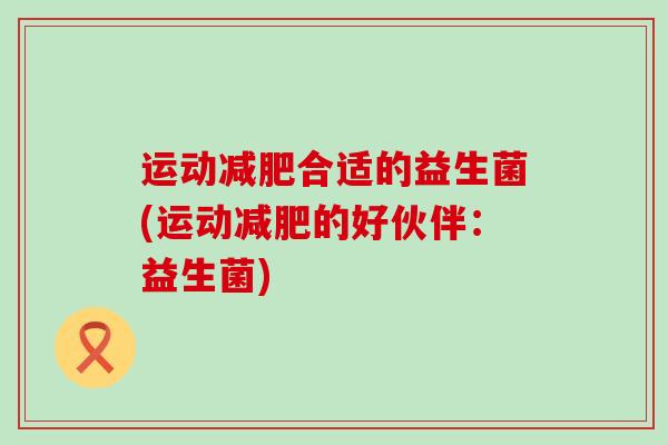 运动减肥合适的益生菌(运动减肥的好伙伴：益生菌)