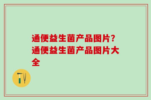 通便益生菌产品图片？通便益生菌产品图片大全