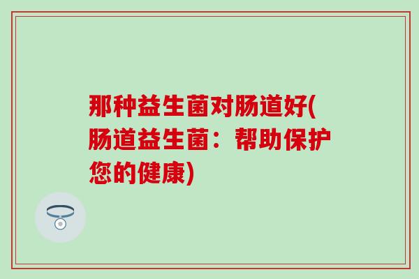 那种益生菌对肠道好(肠道益生菌：帮助保护您的健康)