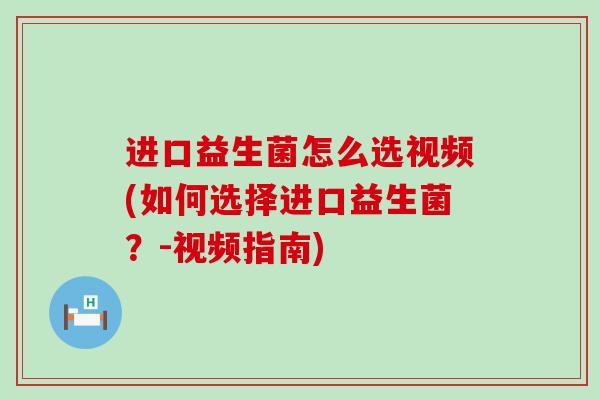 进口益生菌怎么选视频(如何选择进口益生菌?-视频指南) 进口益生菌怎么选视频(如何选择进口益生菌?-视频指南)