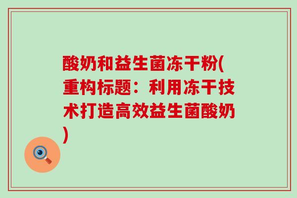 酸奶和益生菌冻干粉(重构标题:利用冻干技术打造高效益生菌酸奶) 酸奶和益生菌冻干粉(重构标题:利用冻干技术打造高效益生菌酸奶)