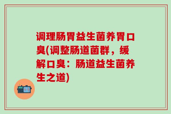 调理肠胃益生菌养胃口臭(调整肠道菌群，缓解口臭：肠道益生菌养生之道)